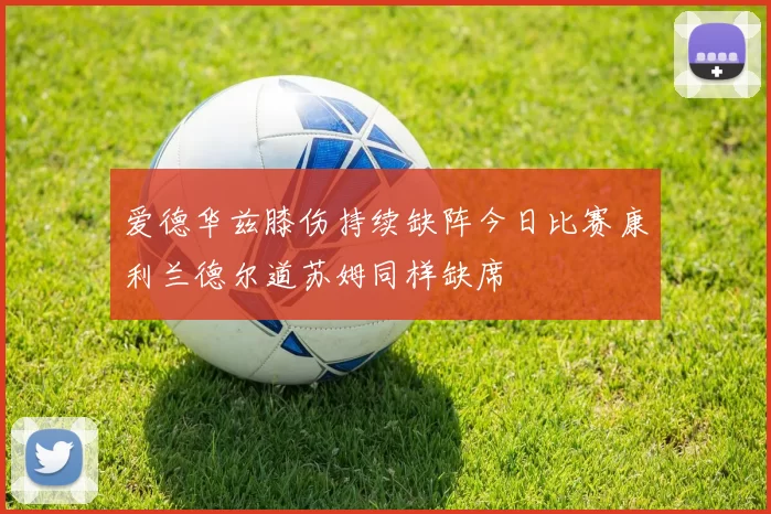 爱德华兹膝伤持续缺阵今日比赛康利兰德尔道苏姆同样缺席