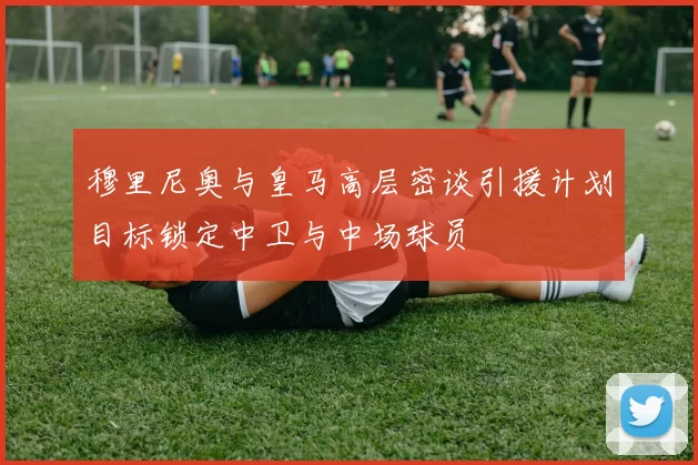 穆里尼奥与皇马高层密谈引援计划目标锁定中卫与中场球员