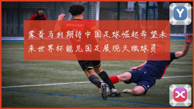 蒙哥马利期待中国足球崛起希望未来世界杯能见国足展现天赋球员