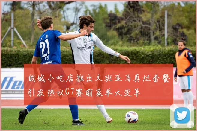 俄城小吃店推出文班亚马真烂套餐引发热议G7赛前菜单大变革