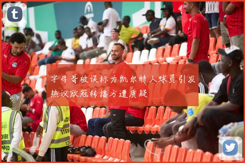 字母哥被误标为凯尔特人球员引发热议欧冠转播方遭质疑
