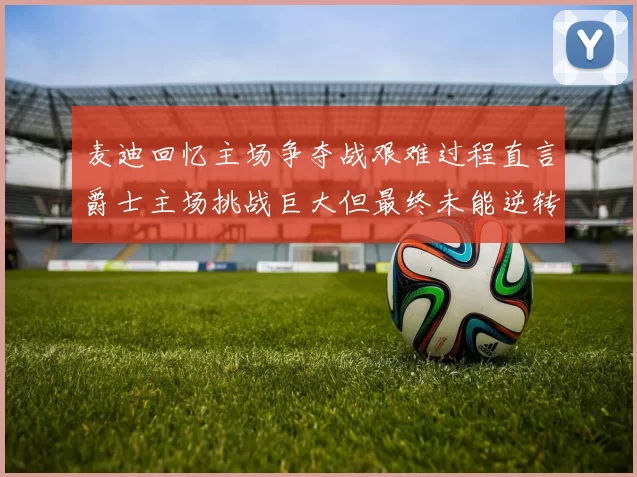 麦迪回忆主场争夺战艰难过程直言爵士主场挑战巨大但最终未能逆转胜局