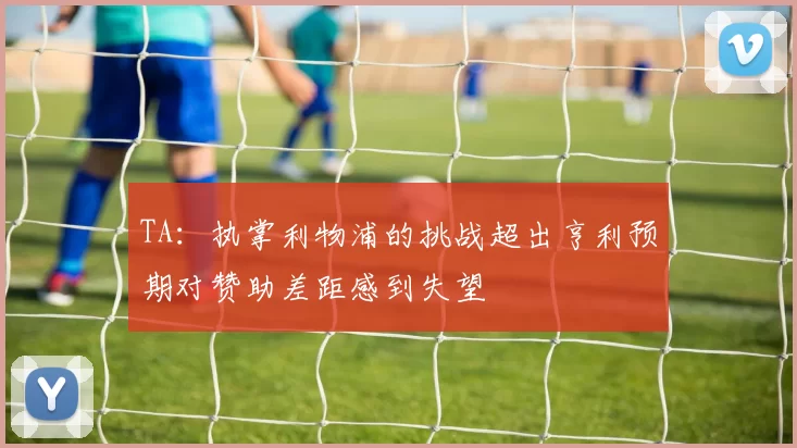 TA：执掌利物浦的挑战超出亨利预期对赞助差距感到失望
