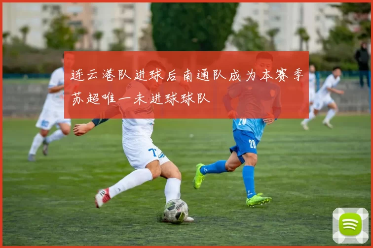 连云港队进球后南通队成为本赛季苏超唯一未进球球队