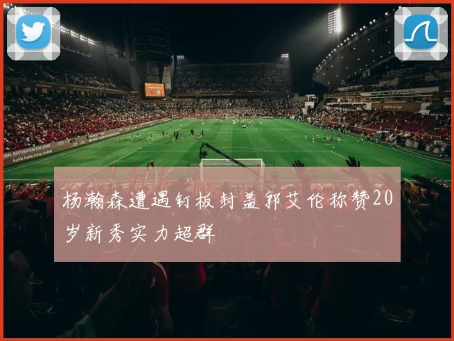 杨瀚森遭遇钉板封盖郭艾伦称赞20岁新秀实力超群