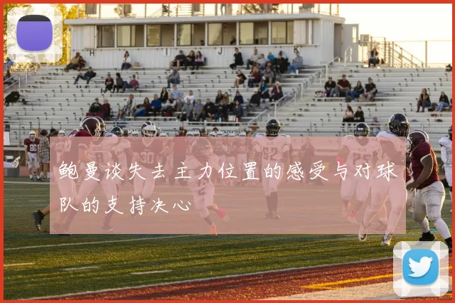 鲍曼谈失去主力位置的感受与对球队的支持决心