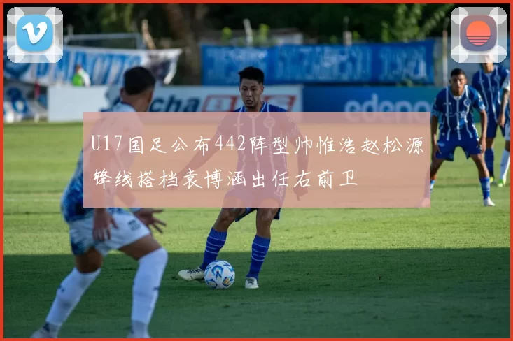 U17国足公布442阵型帅惟浩赵松源锋线搭档袁博涵出任右前卫