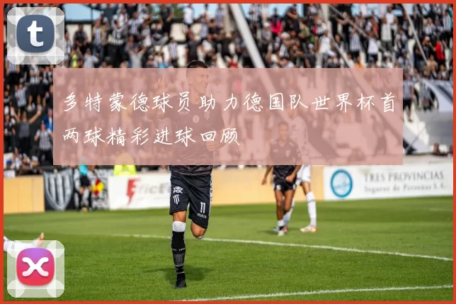多特蒙德球员助力德国队世界杯首两球精彩进球回顾