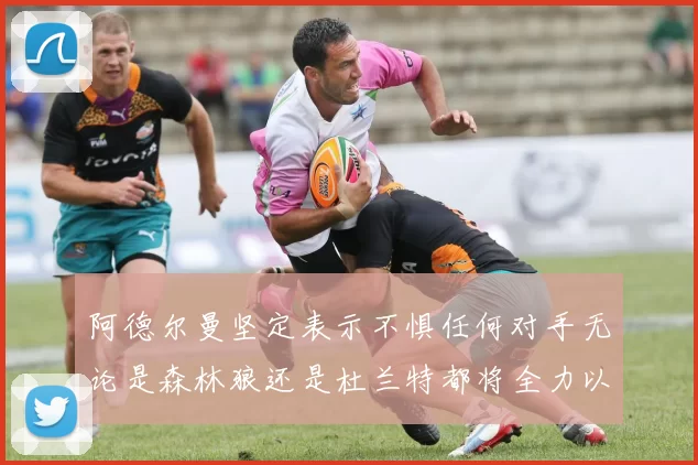 阿德尔曼坚定表示不惧任何对手无论是森林狼还是杜兰特都将全力以赴