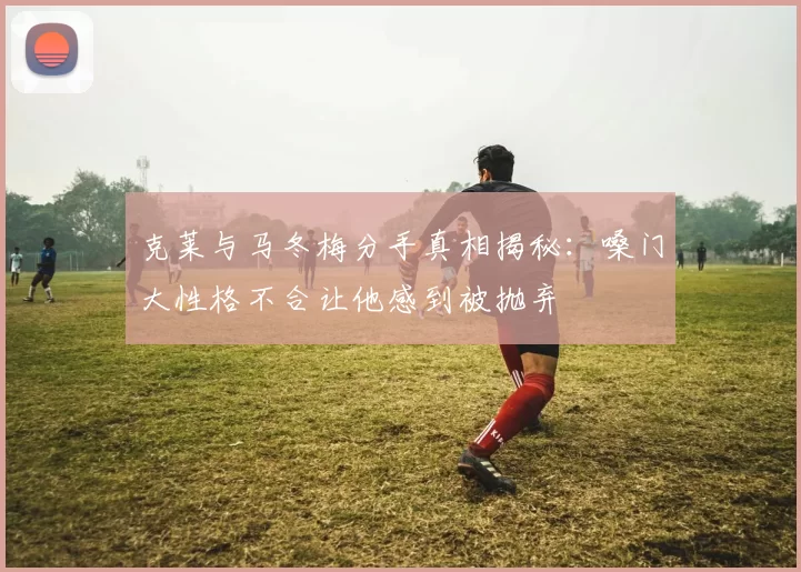 克莱与马冬梅分手真相揭秘：嗓门大性格不合让他感到被抛弃