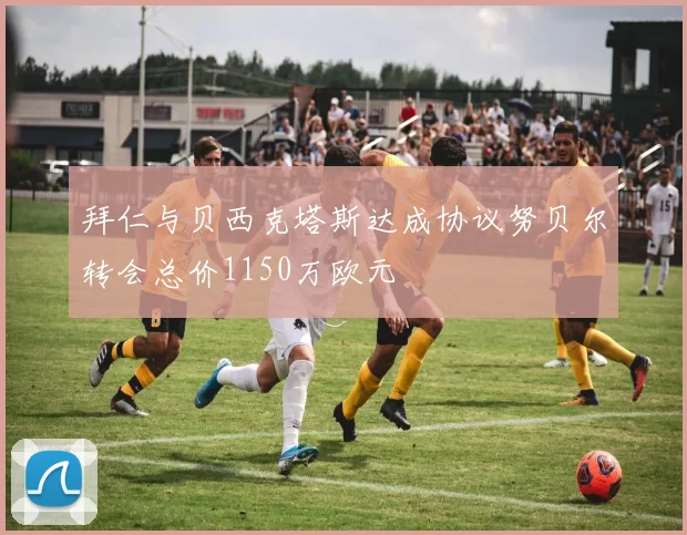 拜仁与贝西克塔斯达成协议努贝尔转会总价1150万欧元
