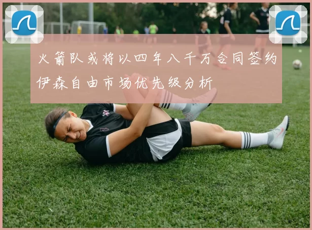火箭队或将以四年八千万合同签约伊森自由市场优先级分析