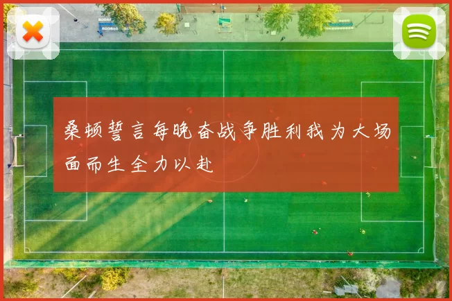桑顿誓言每晚奋战争胜利我为大场面而生全力以赴