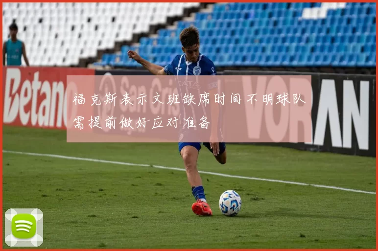 福克斯表示文班缺席时间不明球队需提前做好应对准备