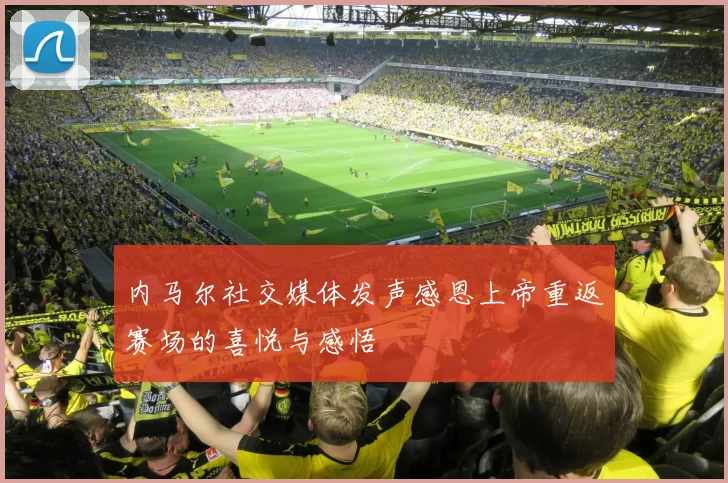 内马尔社交媒体发声感恩上帝重返赛场的喜悦与感悟