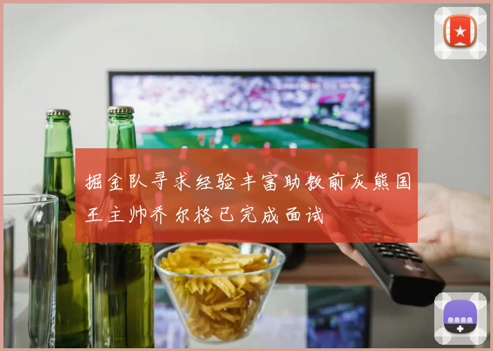 掘金队寻求经验丰富助教前灰熊国王主帅乔尔格已完成面试