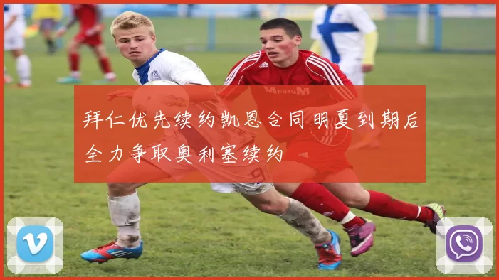 拜仁优先续约凯恩合同明夏到期后全力争取奥利塞续约