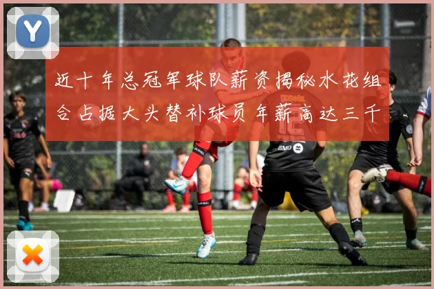 近十年总冠军球队薪资揭秘水花组合占据大头替补球员年薪高达三千万