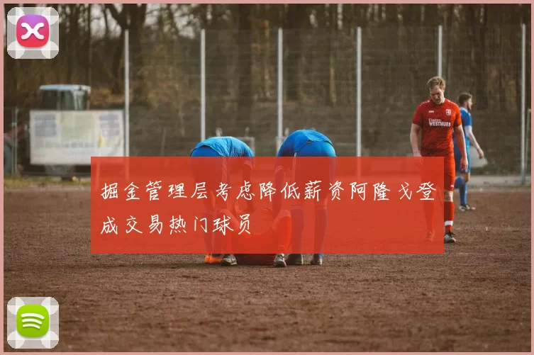 掘金管理层考虑降低薪资阿隆戈登成交易热门球员
