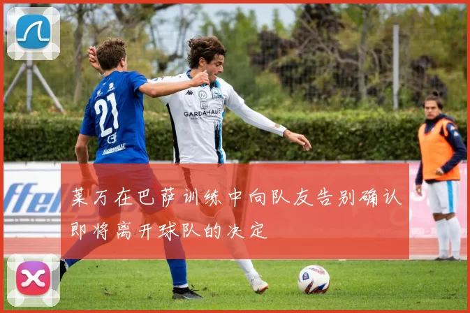 莱万在巴萨训练中向队友告别确认即将离开球队的决定