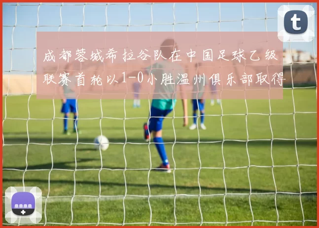 成都蓉城希拉谷队在中国足球乙级联赛首轮以1-0小胜温州俱乐部取得开门红