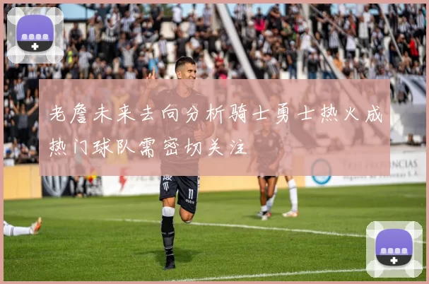 老詹未来去向分析骑士勇士热火成热门球队需密切关注