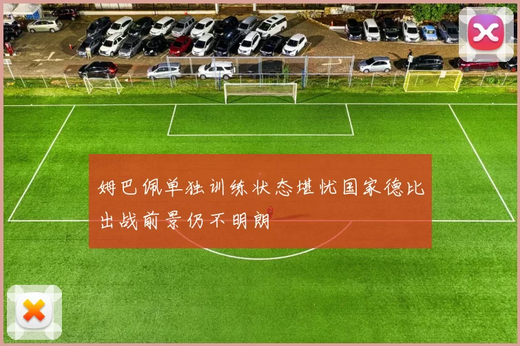 姆巴佩单独训练状态堪忧国家德比出战前景仍不明朗