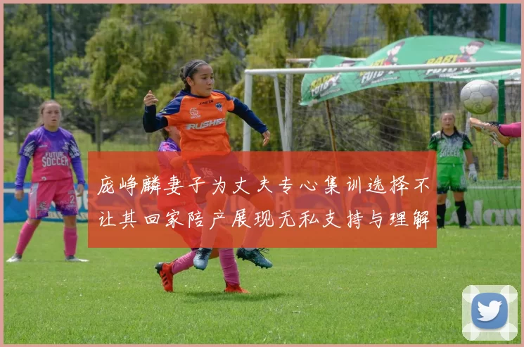 庞峥麟妻子为丈夫专心集训选择不让其回家陪产展现无私支持与理解