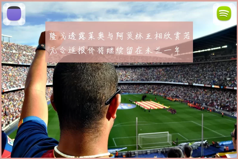 隆戈透露莱奥与阿莫林互相欣赏若无合适报价将继续留在米兰一年