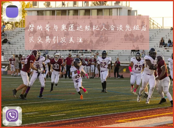 摩纳哥与奥蓬达经纪人洽谈先租后买交易引发关注