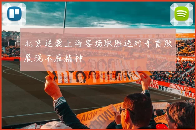 北京逆袭上海客场取胜送对手首败展现不屈精神