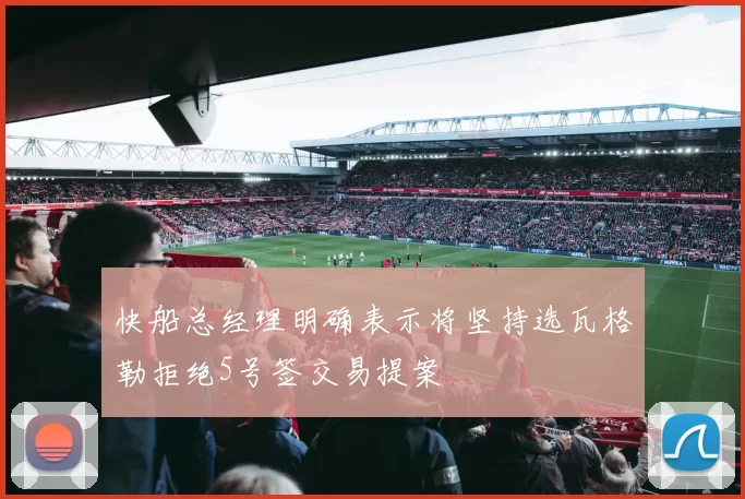 快船总经理明确表示将坚持选瓦格勒拒绝5号签交易提案