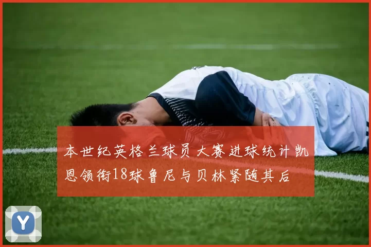 本世纪英格兰球员大赛进球统计凯恩领衔18球鲁尼与贝林紧随其后