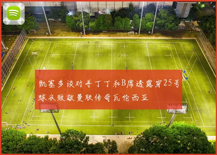 凯塞多谈对手丁丁和B席透露穿25号球衣致敬曼联传奇瓦伦西亚