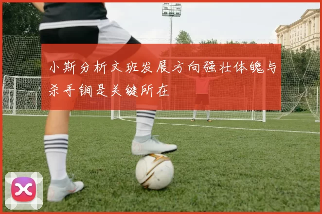 小斯分析文班发展方向强壮体魄与杀手锏是关键所在