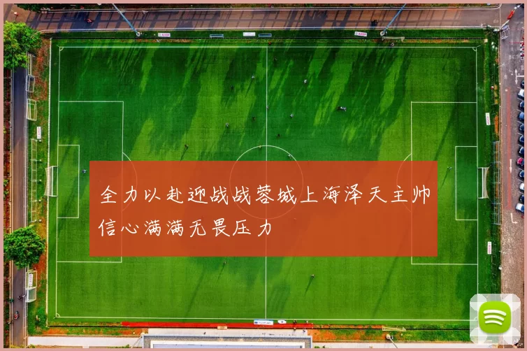 全力以赴迎战战蓉城上海泽天主帅信心满满无畏压力