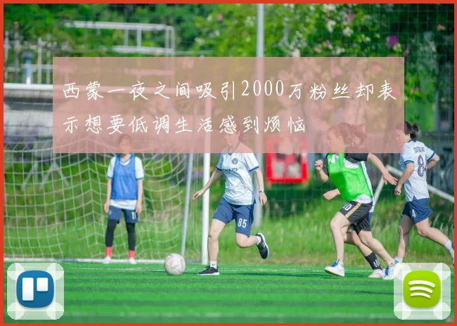 西蒙一夜之间吸引2000万粉丝却表示想要低调生活感到烦恼