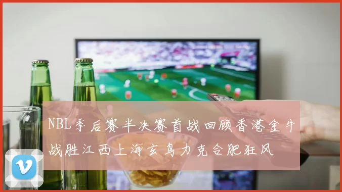 NBL季后赛半决赛首战回顾香港金牛战胜江西上海玄鸟力克合肥狂风