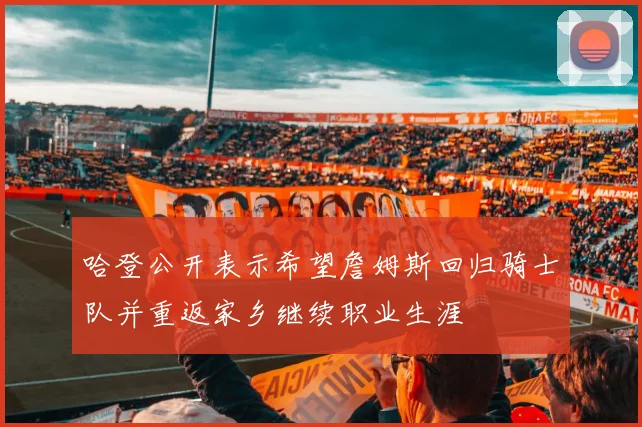 哈登公开表示希望詹姆斯回归骑士队并重返家乡继续职业生涯