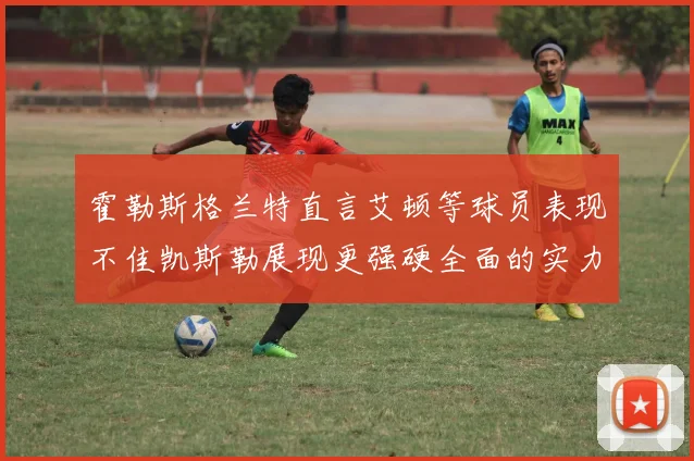 霍勒斯格兰特直言艾顿等球员表现不佳凯斯勒展现更强硬全面的实力